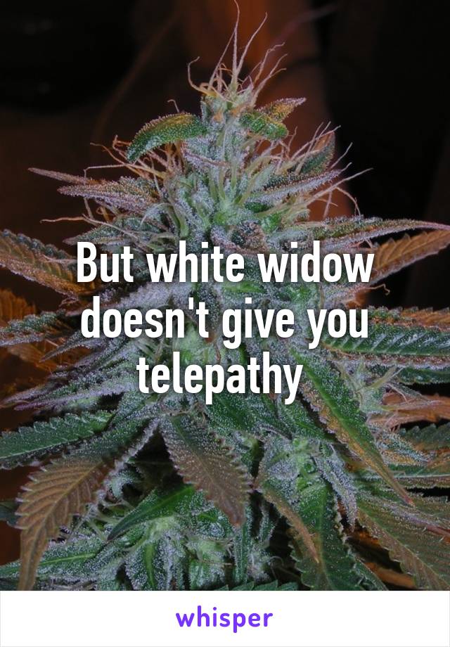 But white widow doesn't give you telepathy 