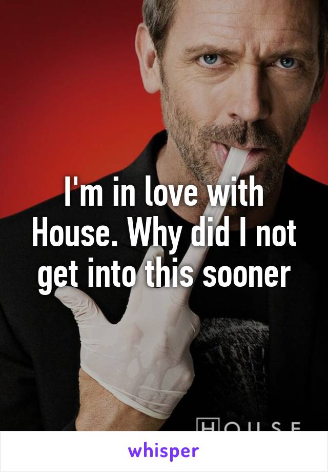 I'm in love with House. Why did I not get into this sooner