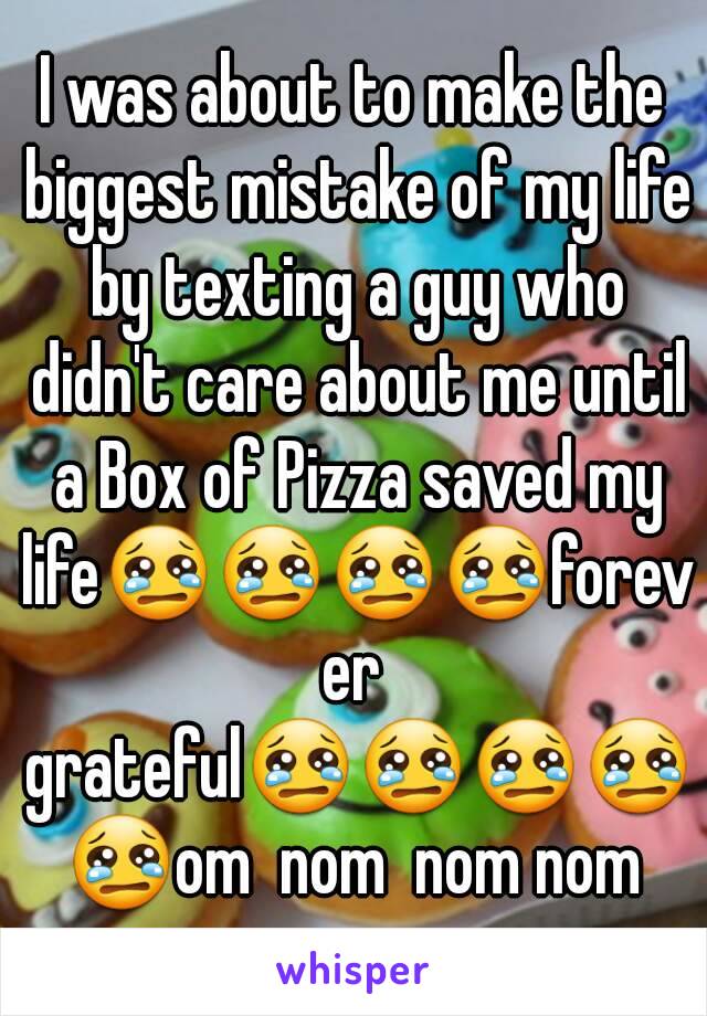 I was about to make the biggest mistake of my life by texting a guy who didn't care about me until a Box of Pizza saved my life😢😢😢😢forever grateful😢😢😢😢😢om  nom  nom nom