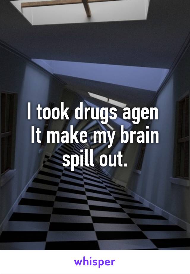 I took drugs agen 
It make my brain spill out.