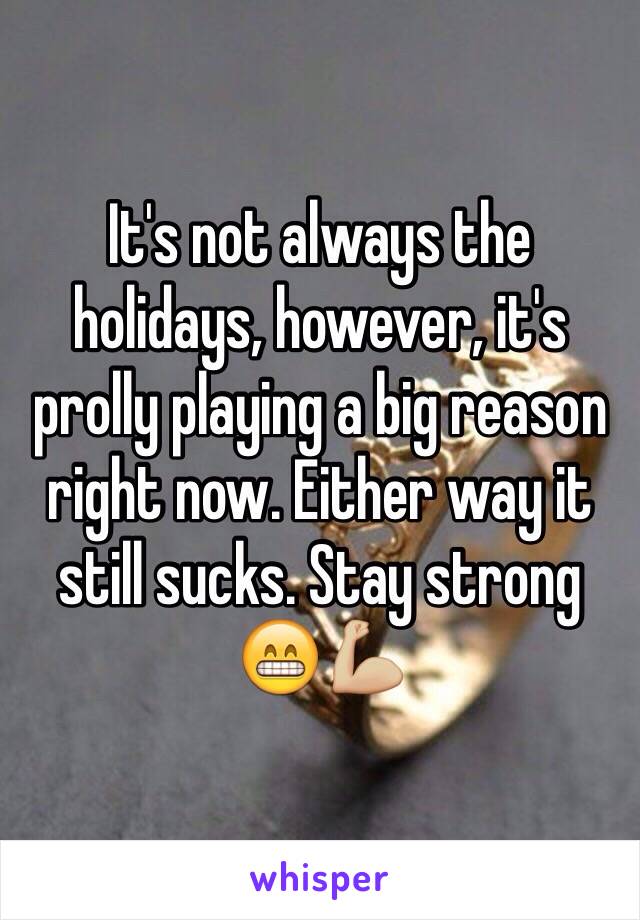 It's not always the holidays, however, it's prolly playing a big reason right now. Either way it still sucks. Stay strong 😁💪🏼