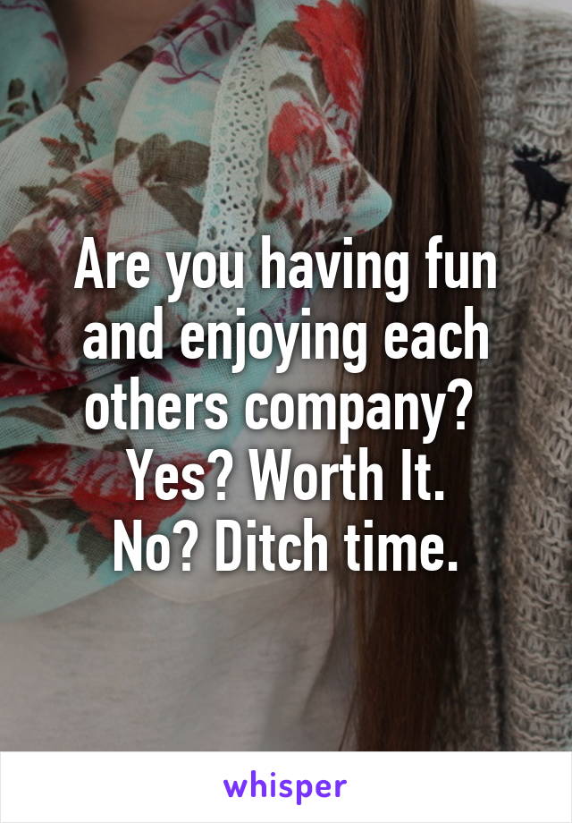 Are you having fun and enjoying each others company? 
Yes? Worth It.
No? Ditch time.