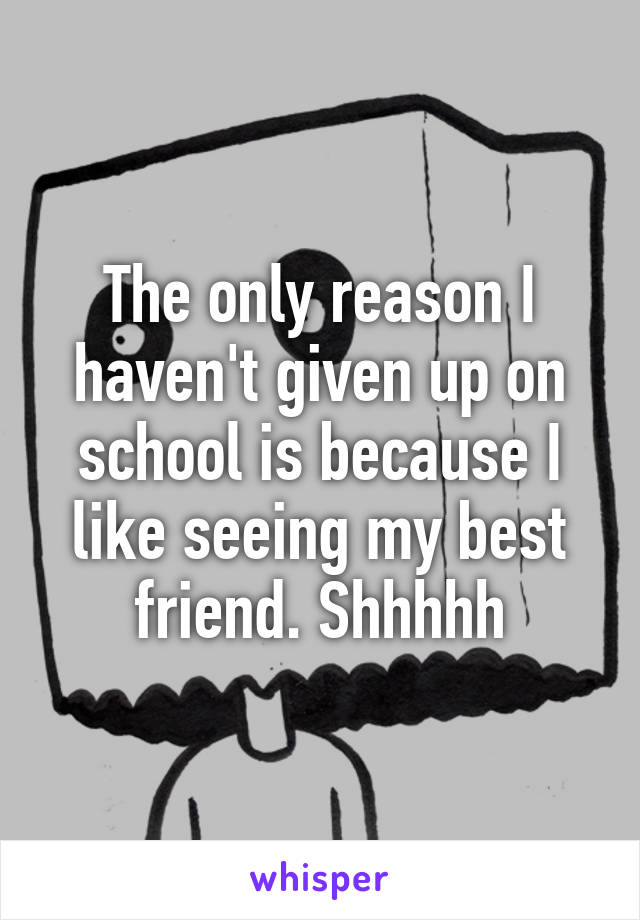 The only reason I haven't given up on school is because I like seeing my best friend. Shhhhh