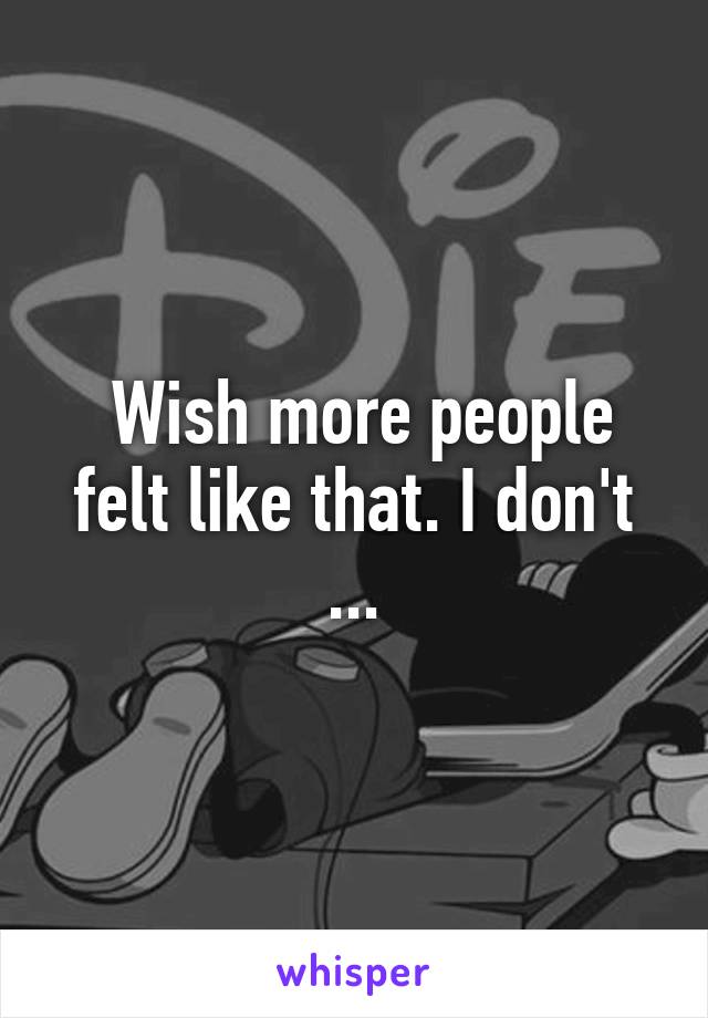  Wish more people felt like that. I don't ...