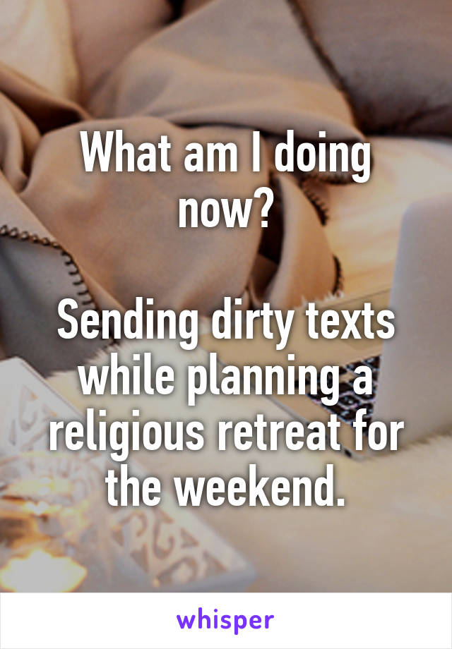 What am I doing now?

Sending dirty texts while planning a religious retreat for the weekend.