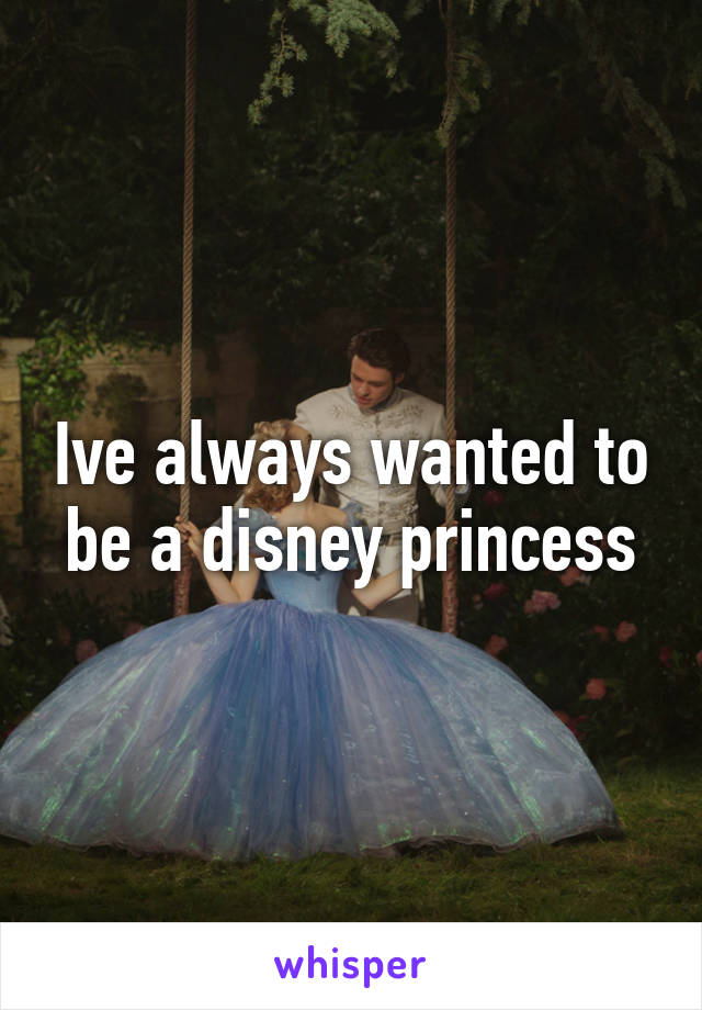 Ive always wanted to be a disney princess