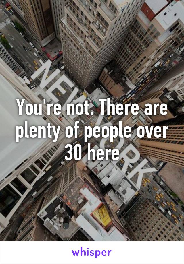 You're not. There are plenty of people over 30 here