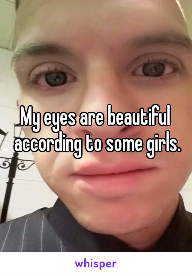 My eyes are beautiful according to some girls.