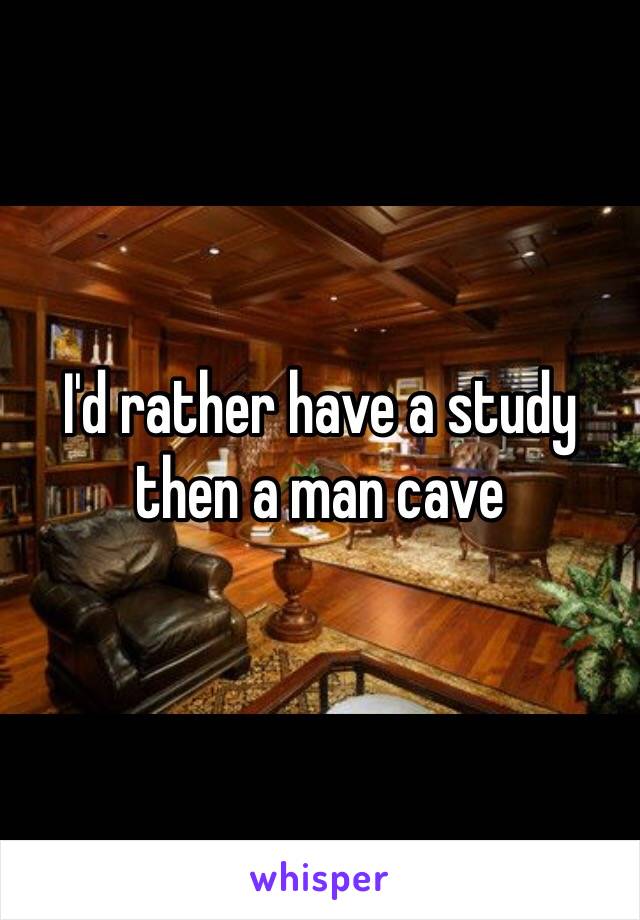 I'd rather have a study then a man cave