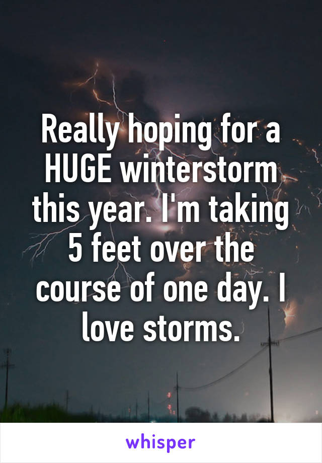 Really hoping for a HUGE winterstorm this year. I'm taking 5 feet over the course of one day. I love storms.