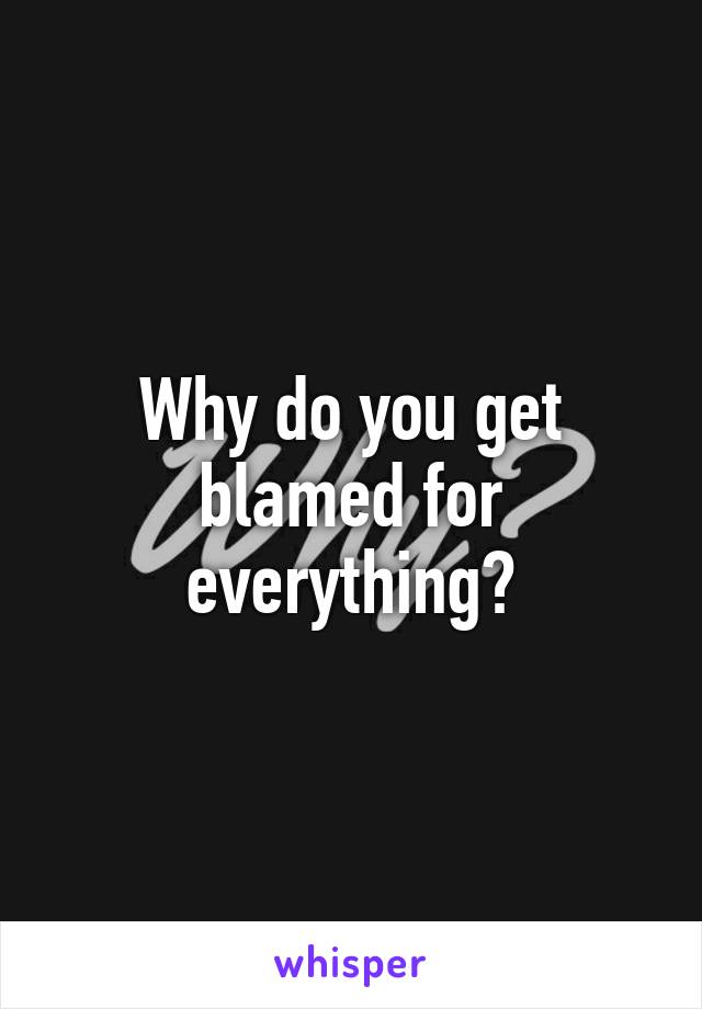 Why do you get blamed for everything?