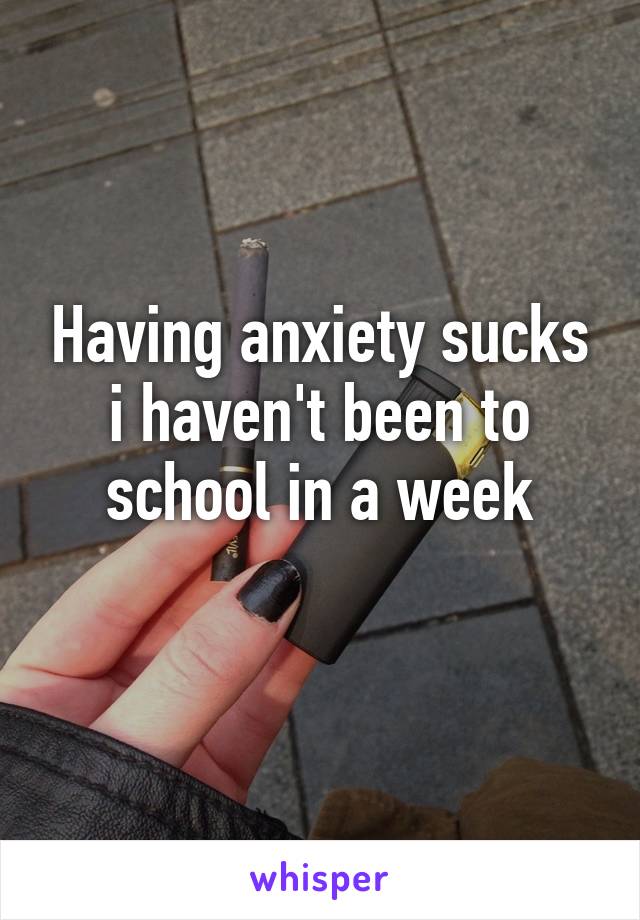 Having anxiety sucks i haven't been to school in a week
