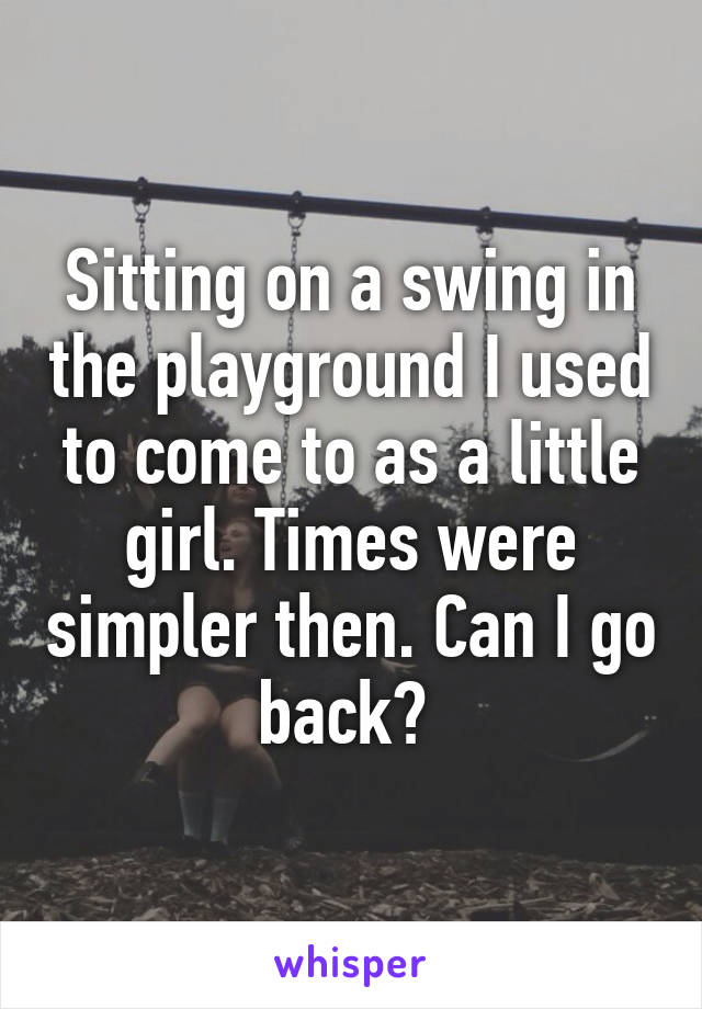 Sitting on a swing in the playground I used to come to as a little girl. Times were simpler then. Can I go back? 