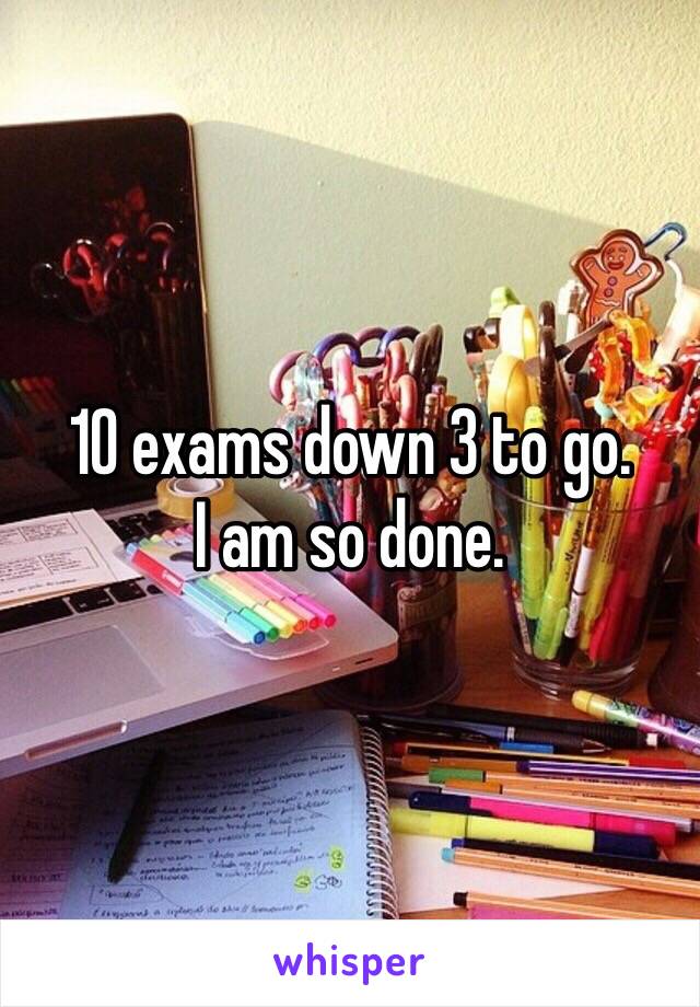 10 exams down 3 to go.
I am so done. 