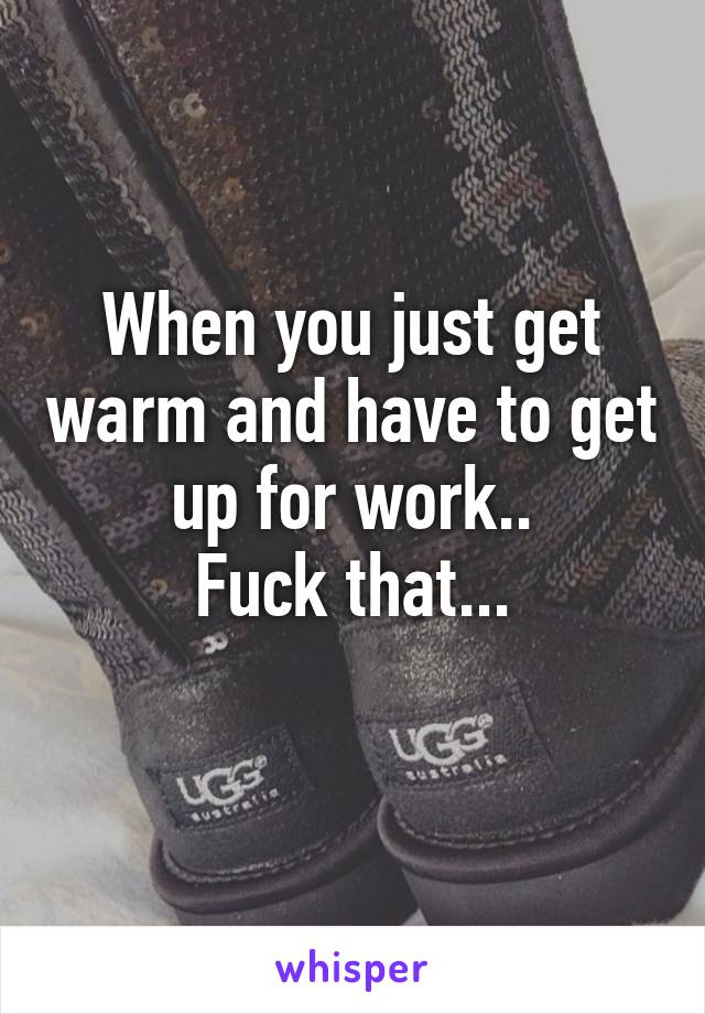 When you just get warm and have to get up for work..
Fuck that...
