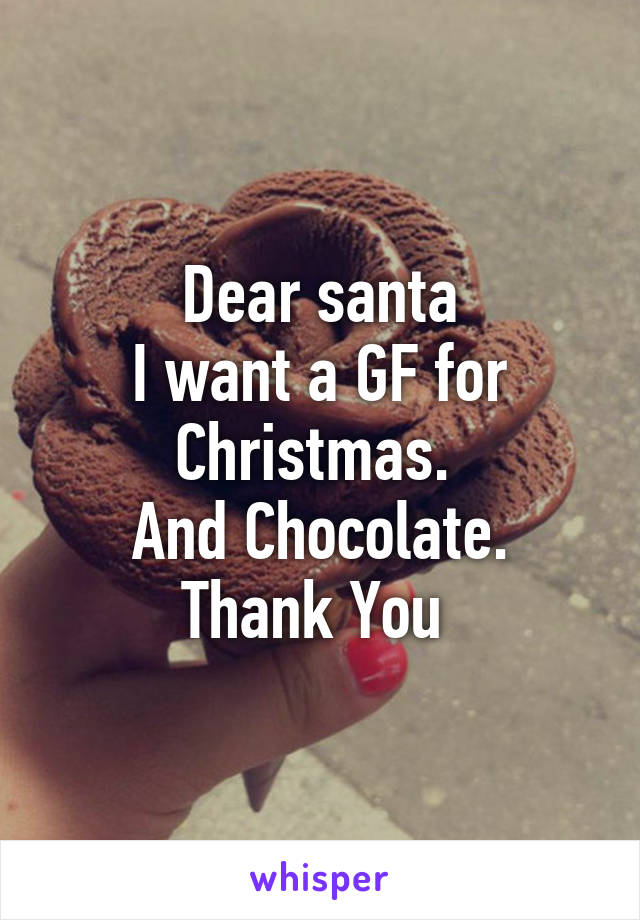 Dear santa
I want a GF for Christmas. 
And Chocolate.
Thank You 