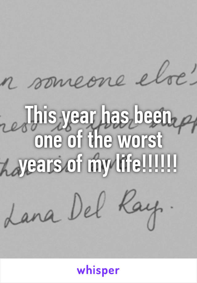This year has been one of the worst years of my life!!!!!!