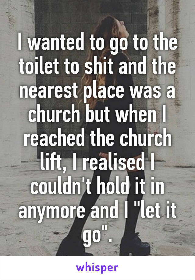 I wanted to go to the toilet to shit and the nearest place was a church but when I reached the church lift, I realised I couldn't hold it in anymore and I "let it go".