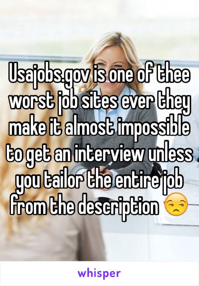 Usajobs.gov is one of thee worst job sites ever they make it almost impossible to get an interview unless you tailor the entire job from the description 😒