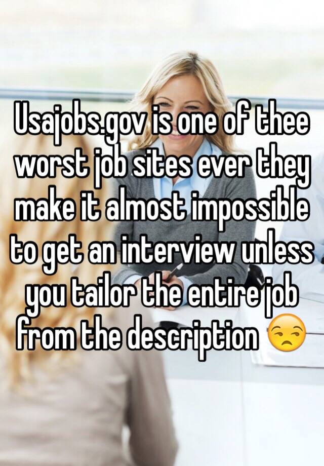 Usajobs.gov is one of thee worst job sites ever they make it almost impossible to get an interview unless you tailor the entire job from the description 😒