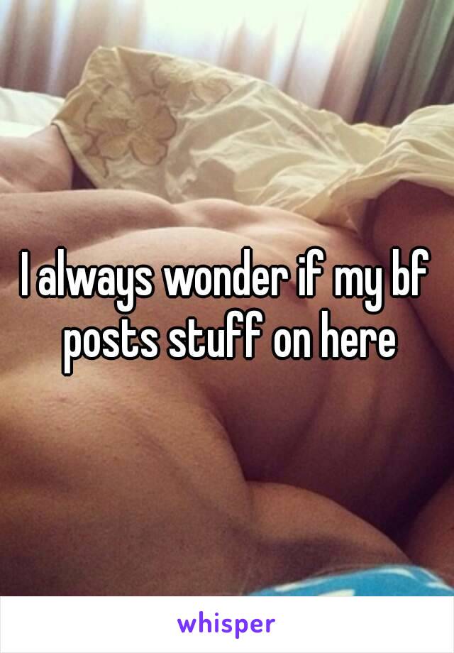 I always wonder if my bf posts stuff on here