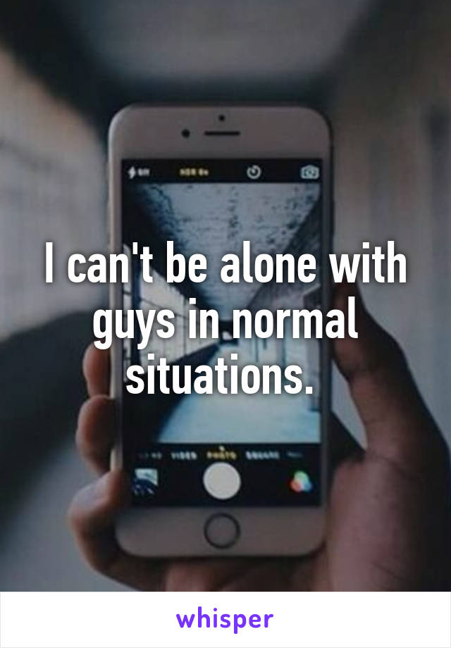 I can't be alone with guys in normal situations. 