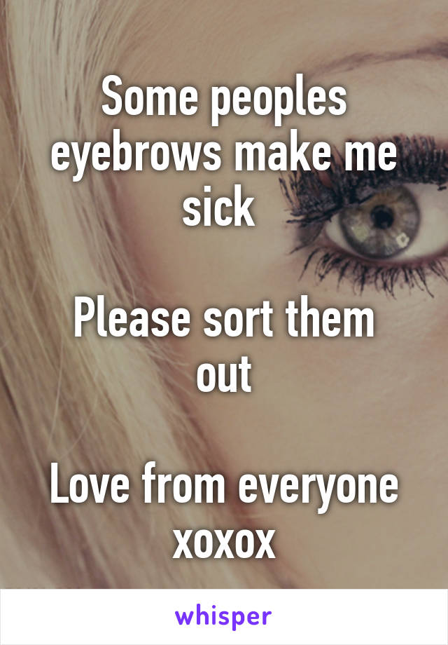 Some peoples eyebrows make me sick 

Please sort them out

Love from everyone xoxox