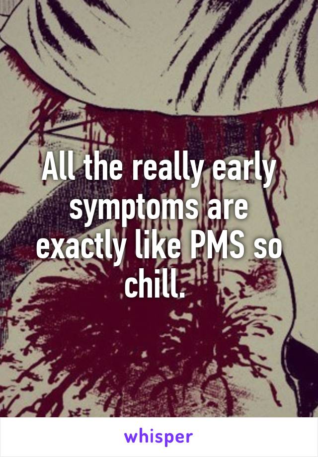 All the really early symptoms are exactly like PMS so chill. 