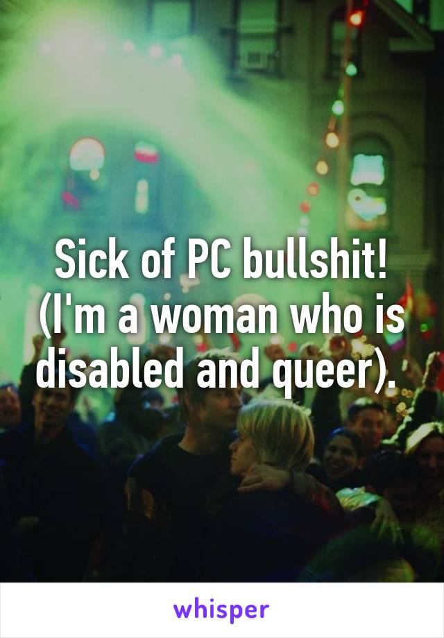 Sick of PC bullshit! (I'm a woman who is disabled and queer). 