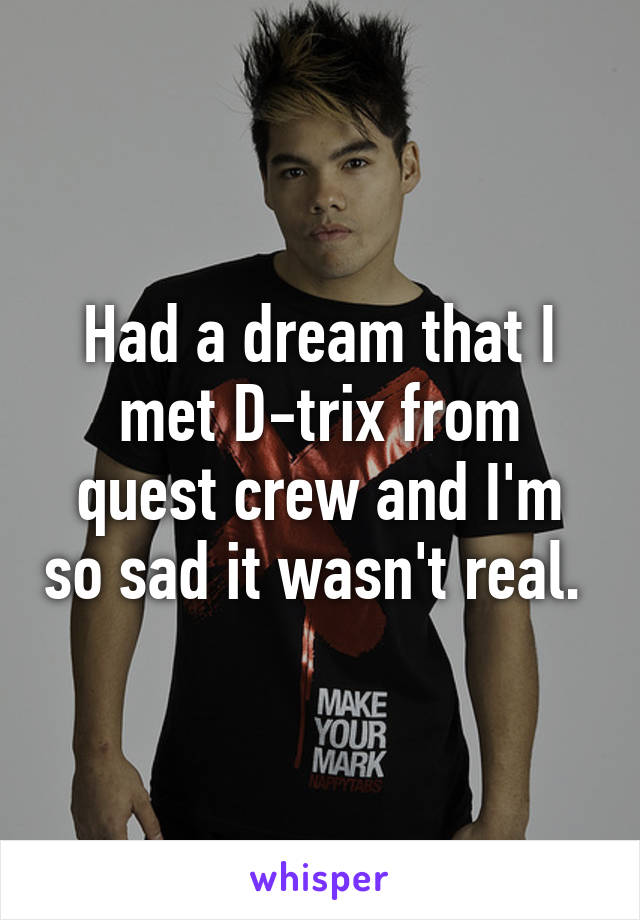 Had a dream that I met D-trix from quest crew and I'm so sad it wasn't real. 