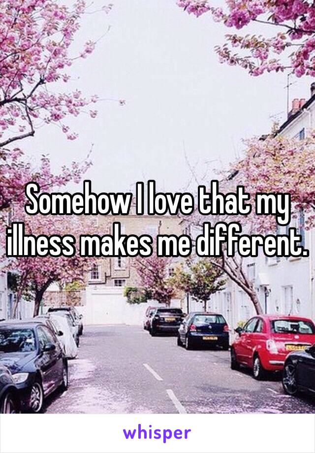 Somehow I love that my illness makes me different. 