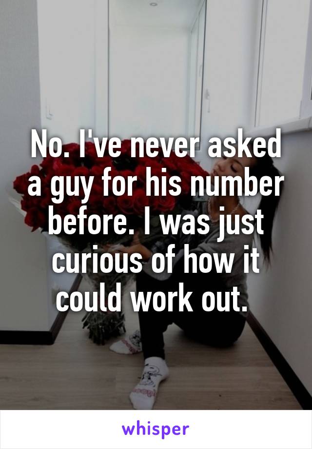 No. I've never asked a guy for his number before. I was just curious of how it could work out. 