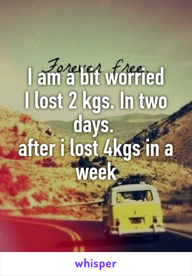 I am a bit worried
I lost 2 kgs. In two days. 
after i lost 4kgs in a week
