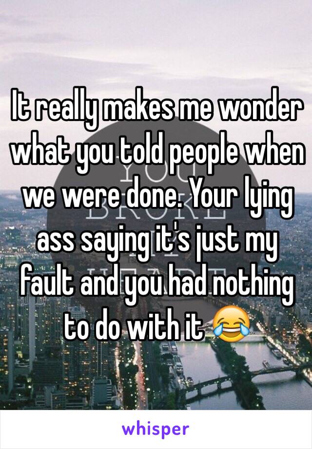 It really makes me wonder what you told people when we were done. Your lying ass saying it's just my fault and you had nothing to do with it 😂