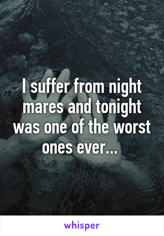 I suffer from night mares and tonight was one of the worst ones ever... 