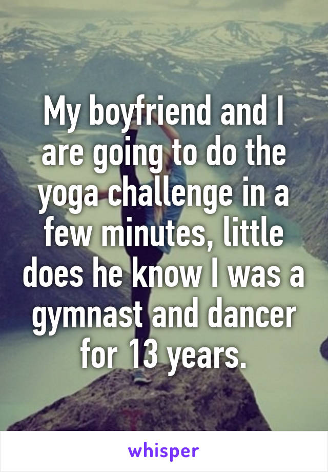 My boyfriend and I are going to do the yoga challenge in a few minutes, little does he know I was a gymnast and dancer for 13 years.