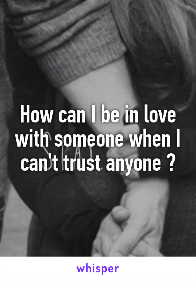 How can I be in love with someone when I can't trust anyone ?