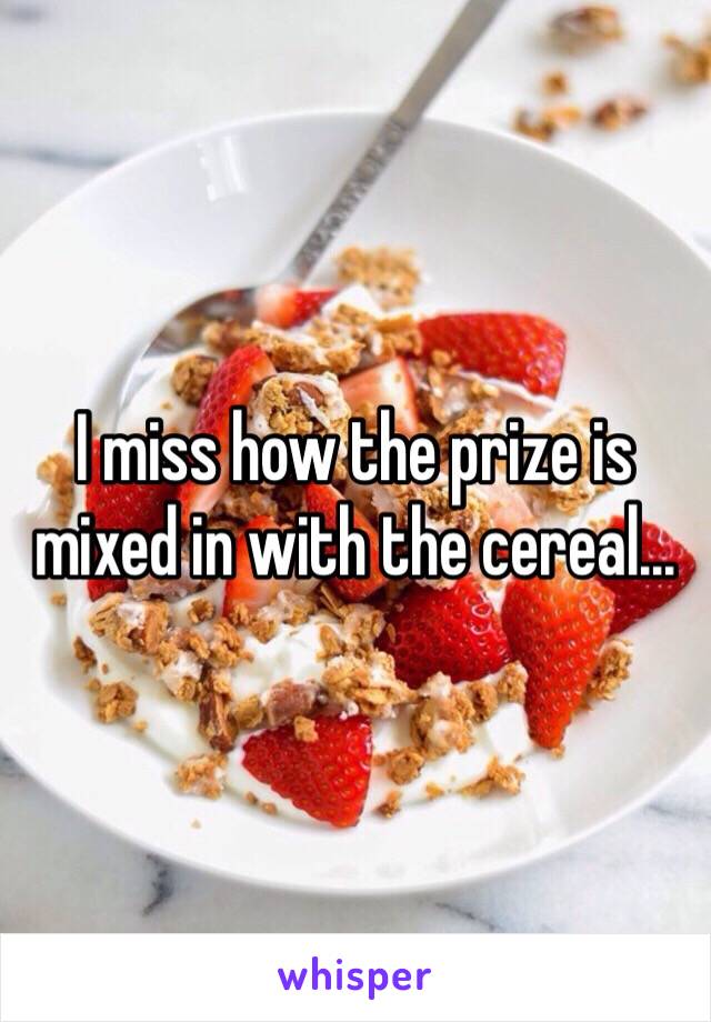 I miss how the prize is mixed in with the cereal...