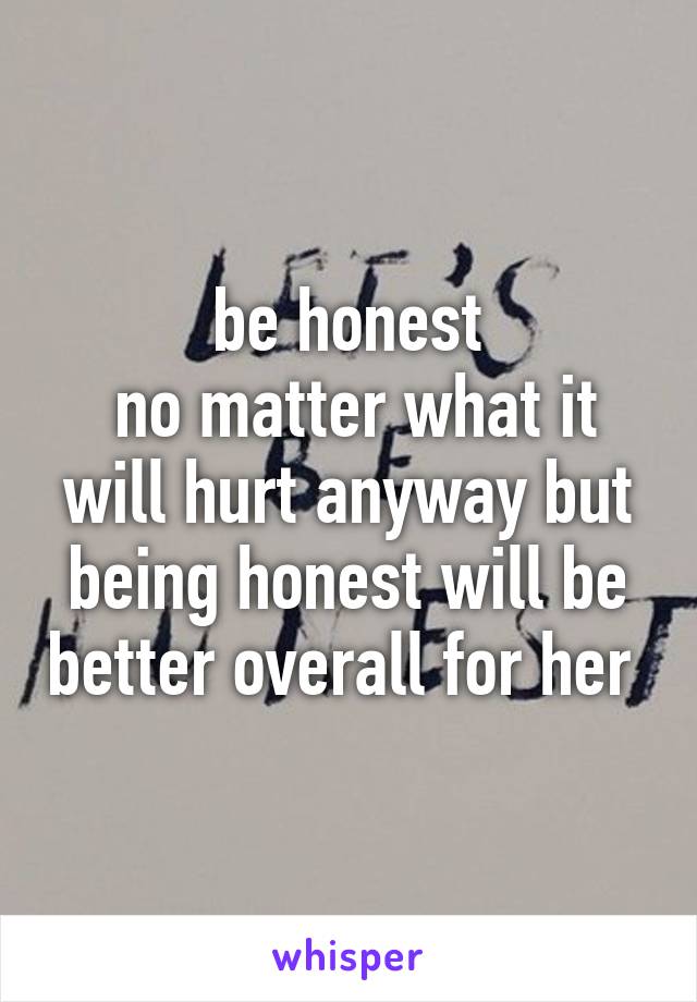 be honest
 no matter what it will hurt anyway but being honest will be better overall for her 