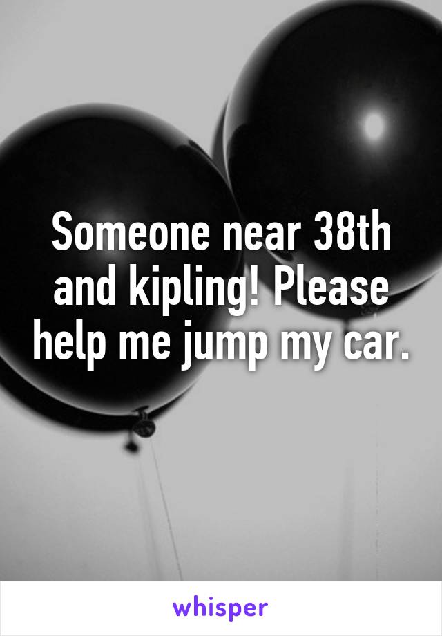 Someone near 38th and kipling! Please help me jump my car. 