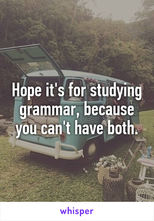 Hope it's for studying grammar, because you can't have both.