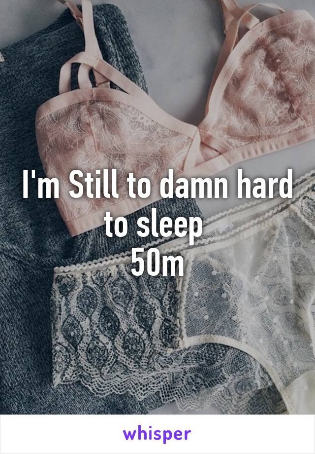 I'm Still to damn hard to sleep 
50m