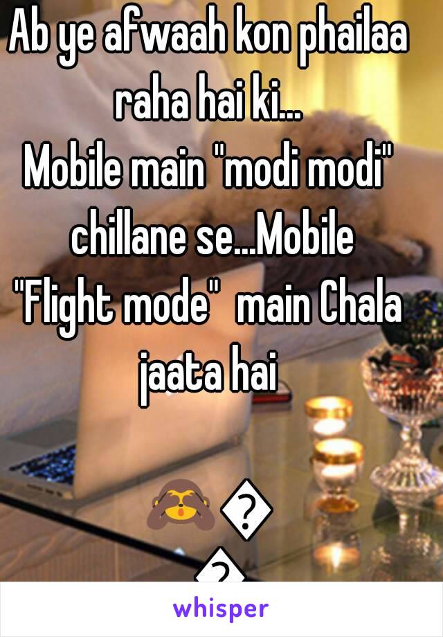 Ab ye afwaah kon phailaa raha hai ki... 
Mobile main "modi modi" chillane se...Mobile
"Flight mode"  main Chala jaata hai 

🙈😂😁