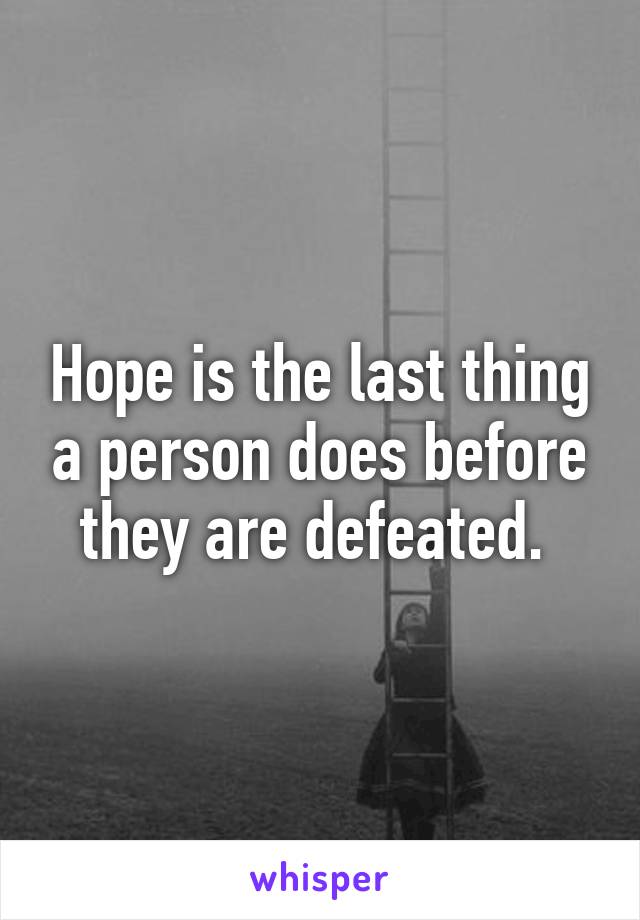 Hope is the last thing a person does before they are defeated. 