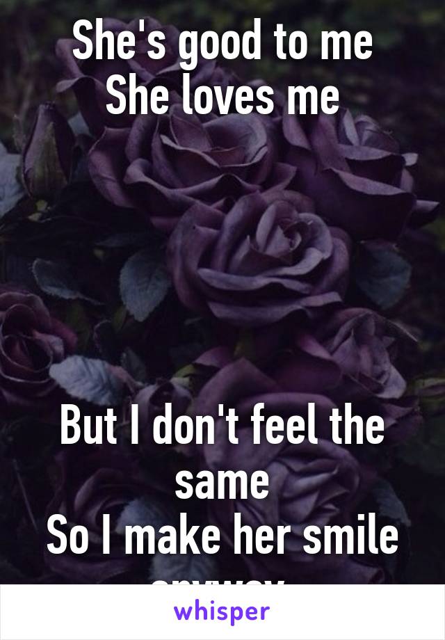 She's good to me
She loves me





But I don't feel the same
So I make her smile anyway 