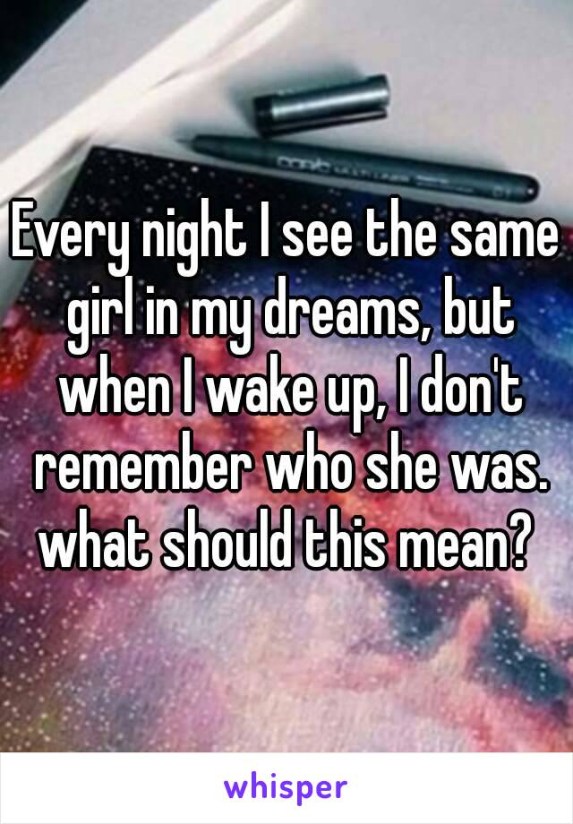 Every night I see the same girl in my dreams, but when I wake up, I don't remember who she was.
what should this mean?