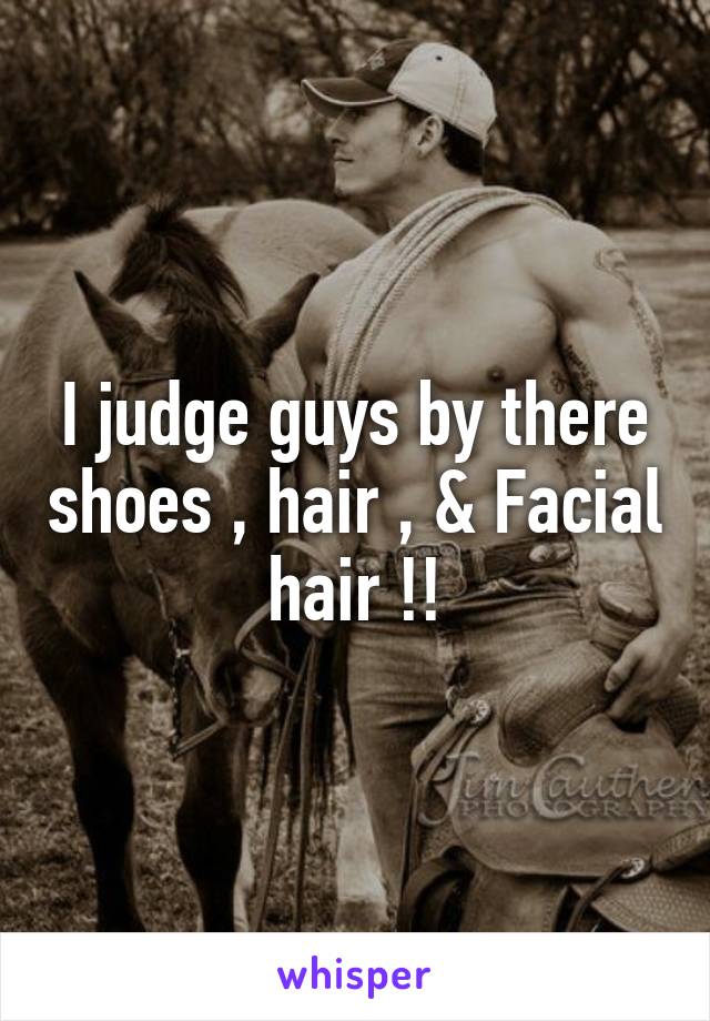 I judge guys by there shoes , hair , & Facial hair !!