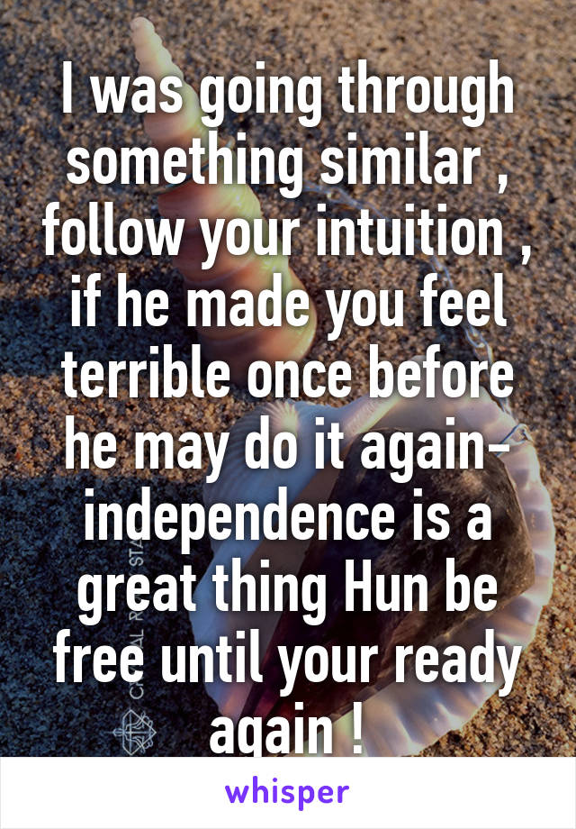 I was going through something similar , follow your intuition , if he made you feel terrible once before he may do it again- independence is a great thing Hun be free until your ready again !