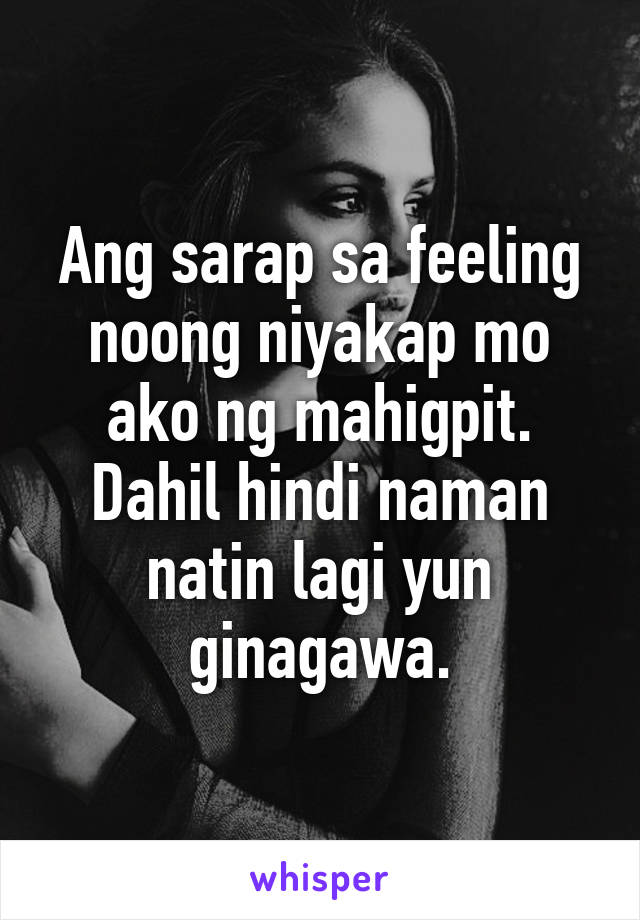 Ang sarap sa feeling noong niyakap mo ako ng mahigpit. Dahil hindi naman natin lagi yun ginagawa.