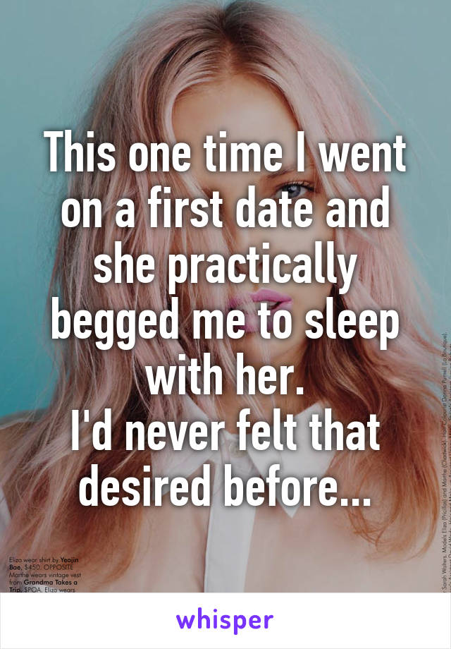 This one time I went on a first date and she practically begged me to sleep with her.
I'd never felt that desired before...